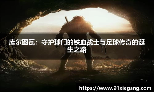 库尔图瓦：守护球门的铁血战士与足球传奇的诞生之路
